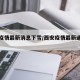 西安疫情最新消息下雪/西安疫情最新通告今天