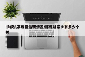 邯郸姚寨疫情最新情况/邯郸姚寨乡有多少个村
