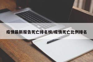 疫情最新报告死亡排名榜/疫情死亡比例排名