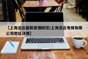 【上海迅达最新疫情防控/上海迅达电梯有限公司地址详情】
