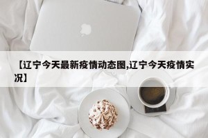 【辽宁今天最新疫情动态图,辽宁今天疫情实况】