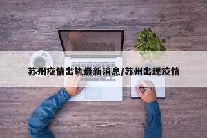 苏州疫情出轨最新消息/苏州出现疫情