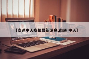 【南通中天疫情最新消息,南通 中天】