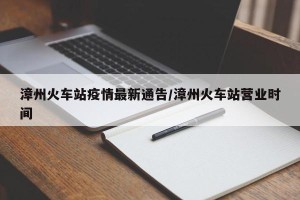 漳州火车站疫情最新通告/漳州火车站营业时间