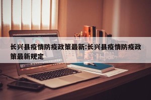 长兴县疫情防疫政策最新:长兴县疫情防疫政策最新规定