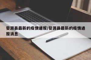 婺源县最新的疫情通报/婺源县最新的疫情通报消息