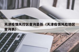 天津疫情风控区查询最新（天津疫情风险地区查询表）