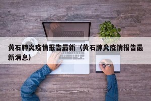 黄石肺炎疫情报告最新（黄石肺炎疫情报告最新消息）