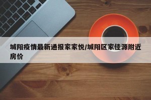 城阳疫情最新通报家家悦/城阳区家佳源附近房价
