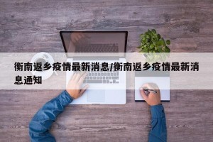 衡南返乡疫情最新消息/衡南返乡疫情最新消息通知