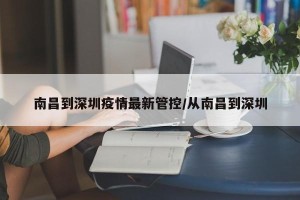 南昌到深圳疫情最新管控/从南昌到深圳