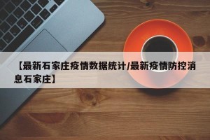 【最新石家庄疫情数据统计/最新疫情防控消息石家庄】
