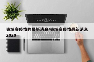 柬埔寨疫情的最新消息/柬埔寨疫情最新消息2020
