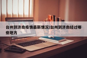 台州到济南疫情最新情况/台州到济南经过哪些地方