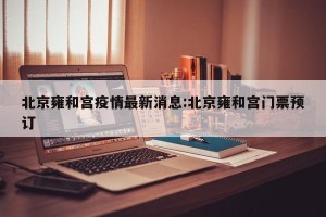 北京雍和宫疫情最新消息:北京雍和宫门票预订
