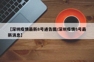 【深圳疫情最新8号通告图/深圳疫情8号最新消息】