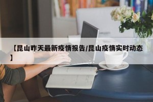 【昆山昨天最新疫情报告/昆山疫情实时动态】
