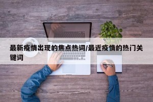 最新疫情出现的焦点热词/最近疫情的热门关键词