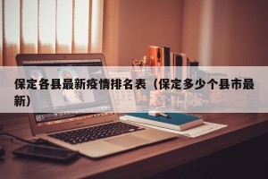 保定各县最新疫情排名表（保定多少个县市最新）