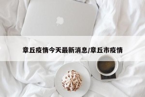 章丘疫情今天最新消息/章丘市疫情