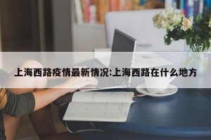 上海西路疫情最新情况:上海西路在什么地方
