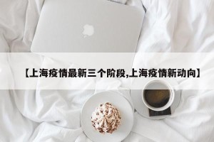 【上海疫情最新三个阶段,上海疫情新动向】
