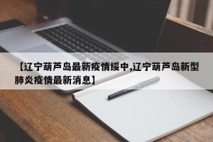【辽宁葫芦岛最新疫情绥中,辽宁葫芦岛新型肺炎疫情最新消息】