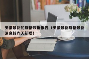 安徽最新的疫情数据报告（安徽最新疫情最新消息较昨天新增）