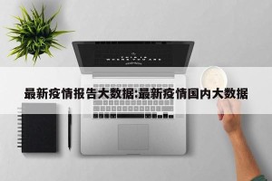 最新疫情报告大数据:最新疫情国内大数据