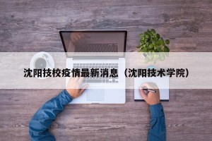 沈阳技校疫情最新消息（沈阳技术学院）
