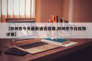 【郑州市今天最新通告疫情,郑州市今日疫情详情】