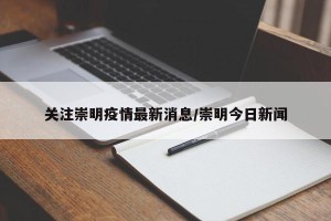 关注崇明疫情最新消息/崇明今日新闻