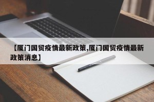 【厦门国贸疫情最新政策,厦门国贸疫情最新政策消息】