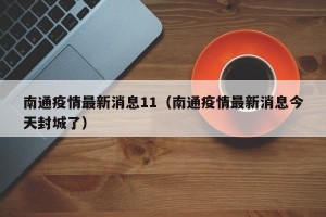 南通疫情最新消息11（南通疫情最新消息今天封城了）