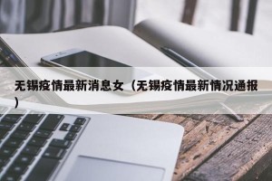 无锡疫情最新消息女（无锡疫情最新情况通报）
