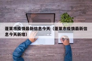 蓬莱市疫情最新信息今天（蓬莱市疫情最新信息今天新增）