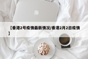 【香港2号疫情最新情况/香港2月2日疫情】
