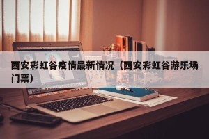 西安彩虹谷疫情最新情况（西安彩虹谷游乐场门票）