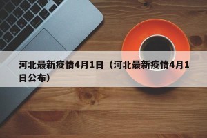 河北最新疫情4月1日（河北最新疫情4月1日公布）