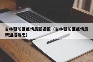 吉林朝阳区疫情最新通报（吉林朝阳区疫情最新通报消息）