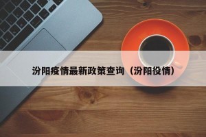 汾阳疫情最新政策查询（汾阳役情）