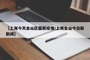 【上海今天金山区最新疫情/上海金山今日新新闻】