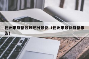 德州市疫情区域划分最新（德州市最新疫情报告）