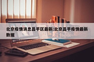 北京疫情消息昌平区最新:北京昌平疫情最新数据