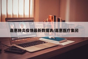 嘉惠肺炎疫情最新数据表/嘉惠医疗集团