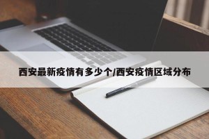 西安最新疫情有多少个/西安疫情区域分布