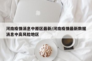 河南疫情消息中原区最新/河南疫情最新数据消息中高风险地区