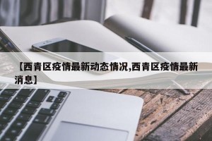 【西青区疫情最新动态情况,西青区疫情最新消息】