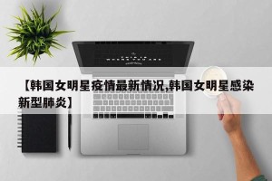 【韩国女明星疫情最新情况,韩国女明星感染新型肺炎】