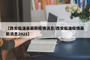 【西安临潼县最新疫情消息/西安临潼疫情最新消息2021】